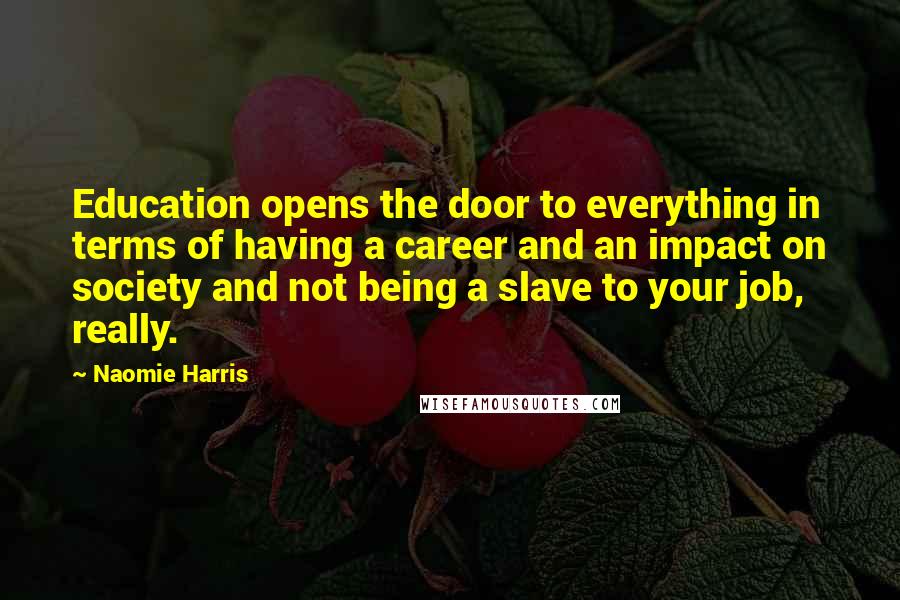 Naomie Harris Quotes: Education opens the door to everything in terms of having a career and an impact on society and not being a slave to your job, really.