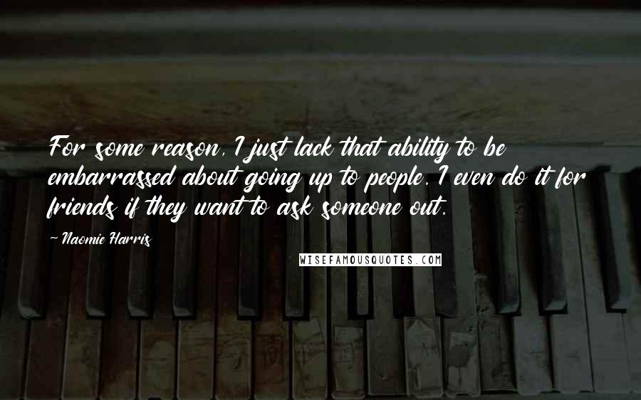 Naomie Harris Quotes: For some reason, I just lack that ability to be embarrassed about going up to people. I even do it for friends if they want to ask someone out.