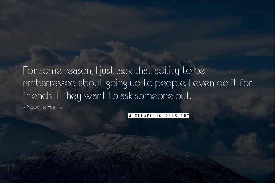 Naomie Harris Quotes: For some reason, I just lack that ability to be embarrassed about going up to people. I even do it for friends if they want to ask someone out.