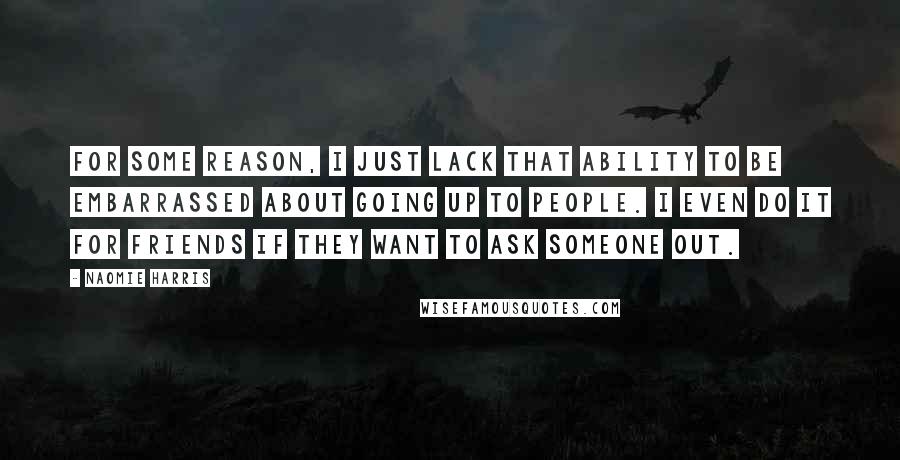 Naomie Harris Quotes: For some reason, I just lack that ability to be embarrassed about going up to people. I even do it for friends if they want to ask someone out.