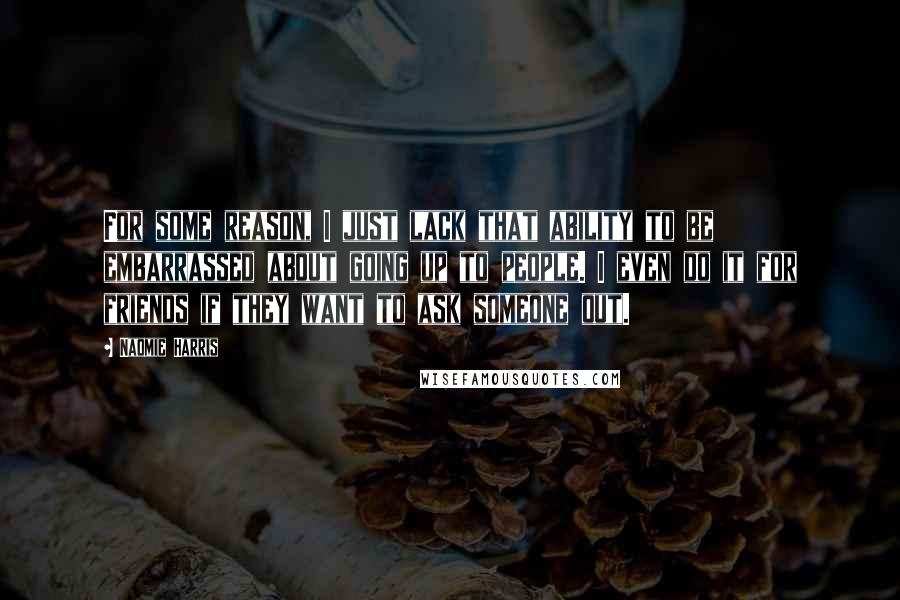 Naomie Harris Quotes: For some reason, I just lack that ability to be embarrassed about going up to people. I even do it for friends if they want to ask someone out.