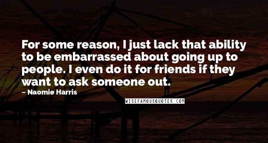 Naomie Harris Quotes: For some reason, I just lack that ability to be embarrassed about going up to people. I even do it for friends if they want to ask someone out.