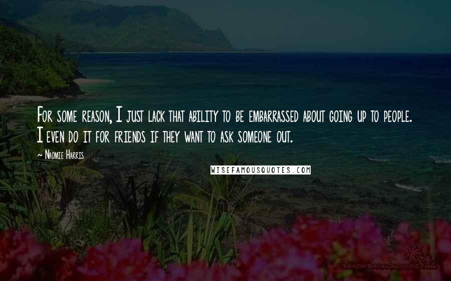 Naomie Harris Quotes: For some reason, I just lack that ability to be embarrassed about going up to people. I even do it for friends if they want to ask someone out.