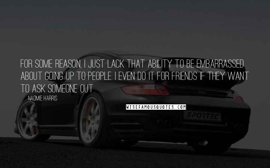 Naomie Harris Quotes: For some reason, I just lack that ability to be embarrassed about going up to people. I even do it for friends if they want to ask someone out.