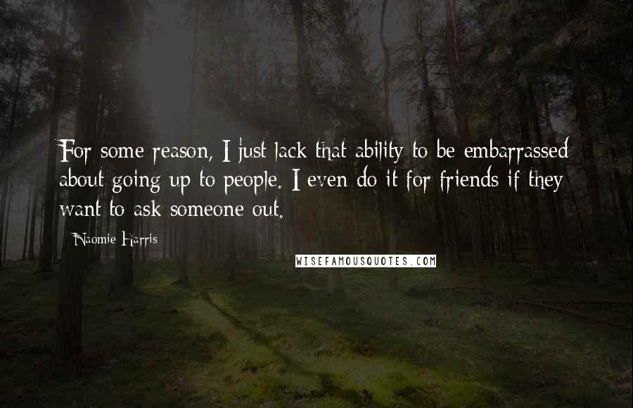 Naomie Harris Quotes: For some reason, I just lack that ability to be embarrassed about going up to people. I even do it for friends if they want to ask someone out.