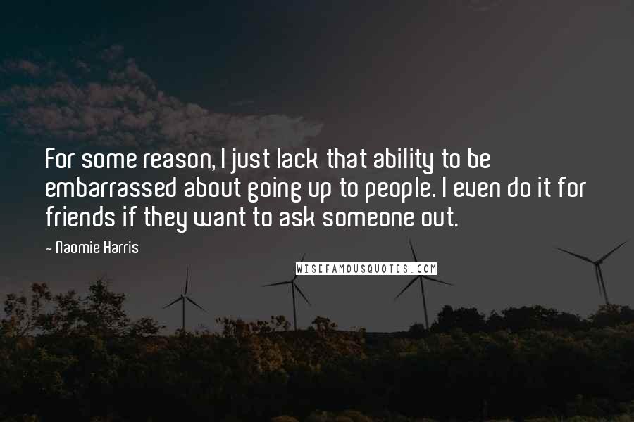 Naomie Harris Quotes: For some reason, I just lack that ability to be embarrassed about going up to people. I even do it for friends if they want to ask someone out.