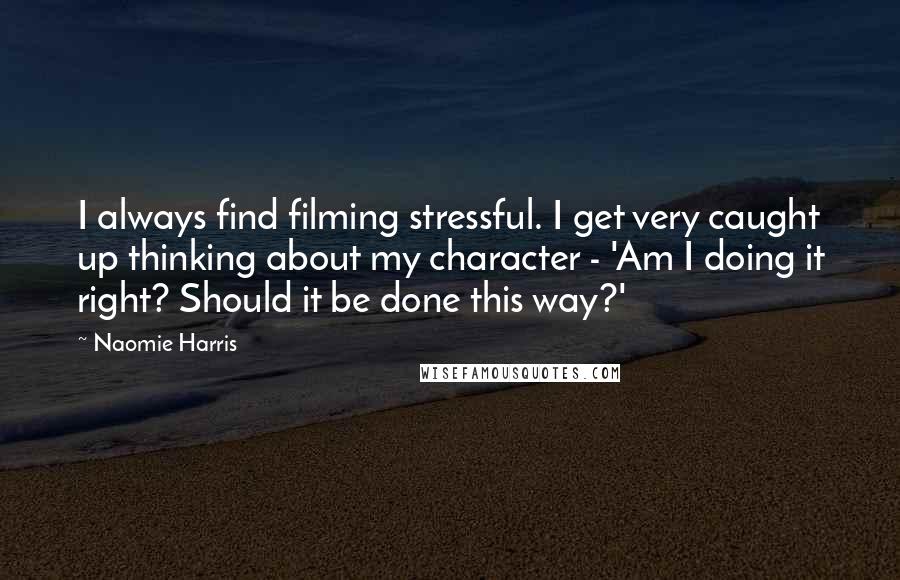 Naomie Harris Quotes: I always find filming stressful. I get very caught up thinking about my character - 'Am I doing it right? Should it be done this way?'