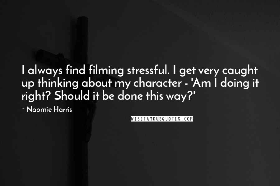 Naomie Harris Quotes: I always find filming stressful. I get very caught up thinking about my character - 'Am I doing it right? Should it be done this way?'