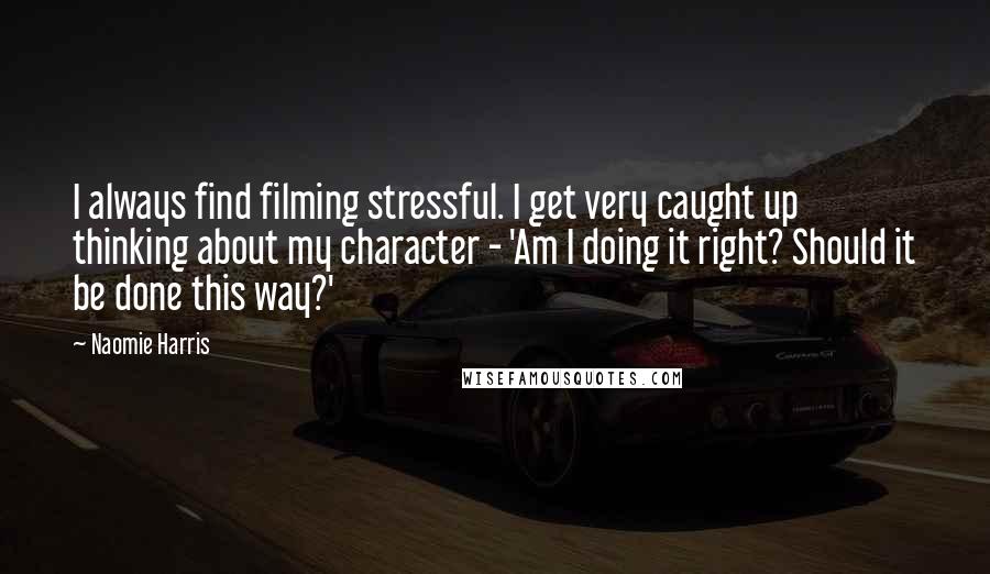 Naomie Harris Quotes: I always find filming stressful. I get very caught up thinking about my character - 'Am I doing it right? Should it be done this way?'
