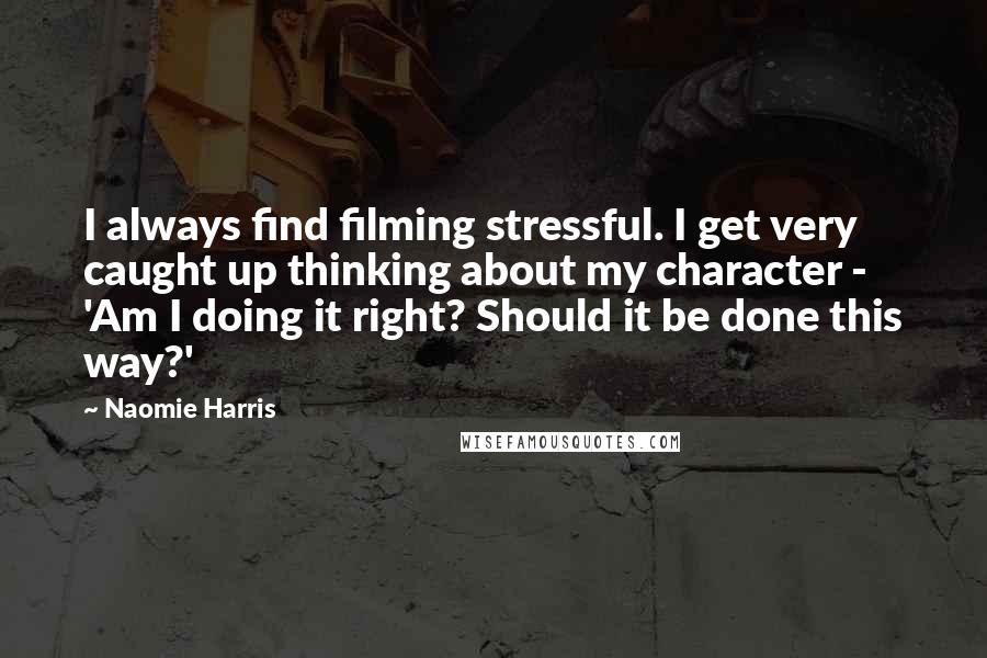 Naomie Harris Quotes: I always find filming stressful. I get very caught up thinking about my character - 'Am I doing it right? Should it be done this way?'