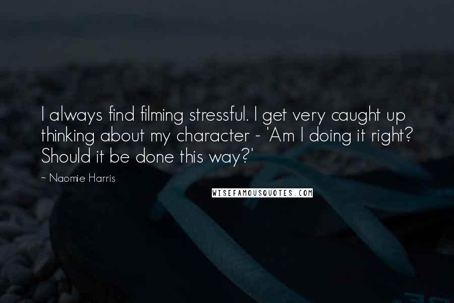 Naomie Harris Quotes: I always find filming stressful. I get very caught up thinking about my character - 'Am I doing it right? Should it be done this way?'