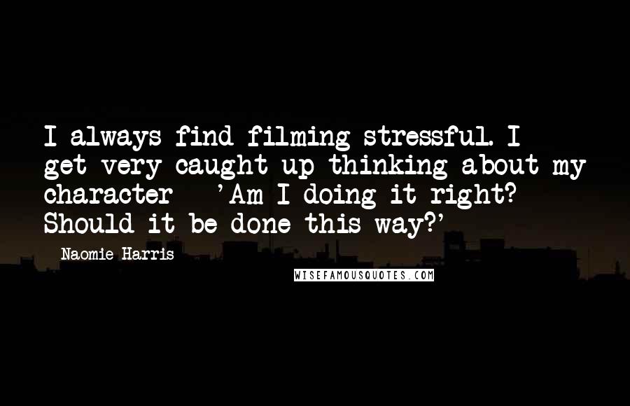 Naomie Harris Quotes: I always find filming stressful. I get very caught up thinking about my character - 'Am I doing it right? Should it be done this way?'