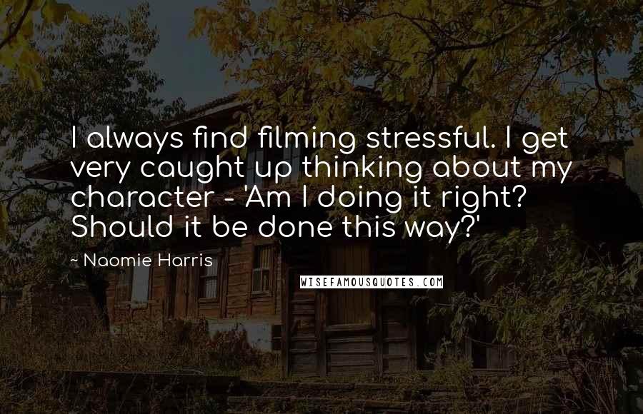 Naomie Harris Quotes: I always find filming stressful. I get very caught up thinking about my character - 'Am I doing it right? Should it be done this way?'