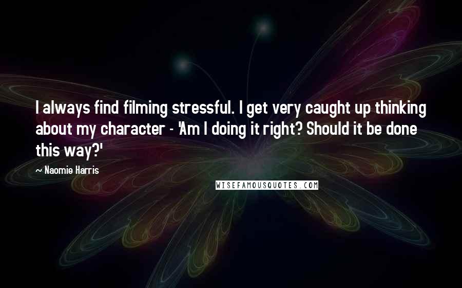 Naomie Harris Quotes: I always find filming stressful. I get very caught up thinking about my character - 'Am I doing it right? Should it be done this way?'