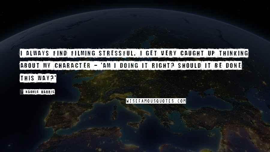 Naomie Harris Quotes: I always find filming stressful. I get very caught up thinking about my character - 'Am I doing it right? Should it be done this way?'