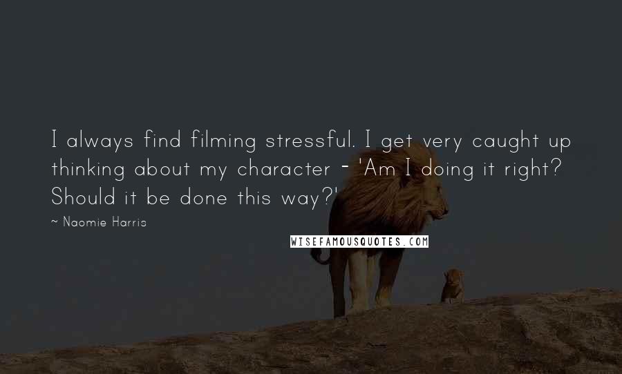 Naomie Harris Quotes: I always find filming stressful. I get very caught up thinking about my character - 'Am I doing it right? Should it be done this way?'