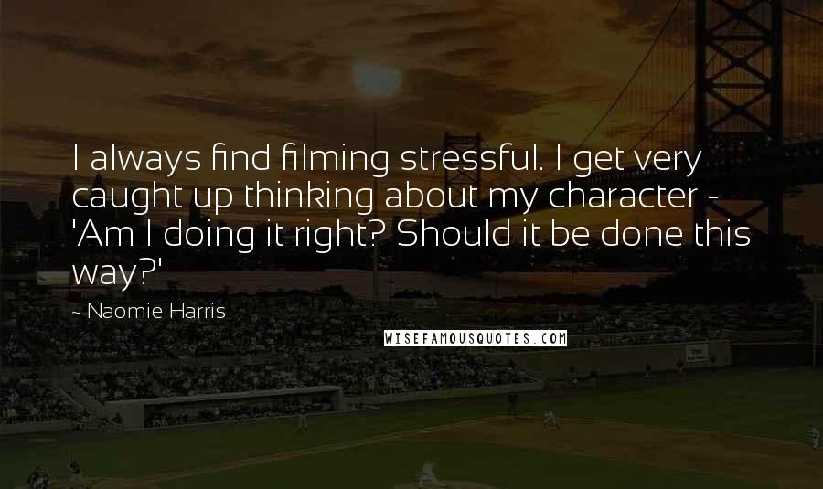 Naomie Harris Quotes: I always find filming stressful. I get very caught up thinking about my character - 'Am I doing it right? Should it be done this way?'