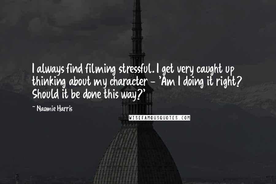 Naomie Harris Quotes: I always find filming stressful. I get very caught up thinking about my character - 'Am I doing it right? Should it be done this way?'