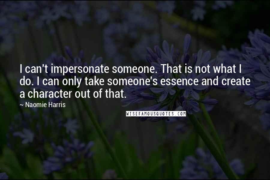 Naomie Harris Quotes: I can't impersonate someone. That is not what I do. I can only take someone's essence and create a character out of that.