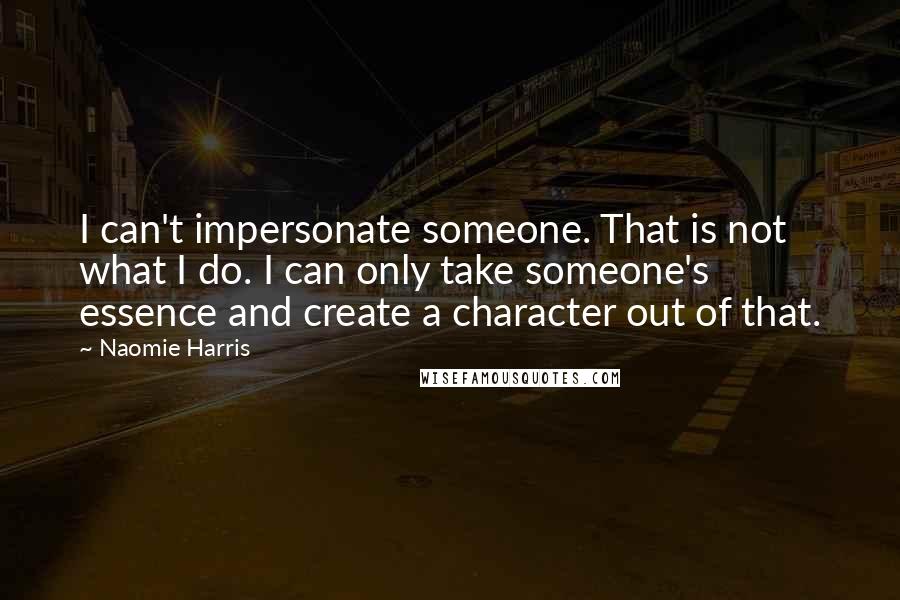 Naomie Harris Quotes: I can't impersonate someone. That is not what I do. I can only take someone's essence and create a character out of that.