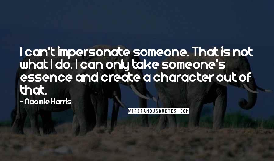 Naomie Harris Quotes: I can't impersonate someone. That is not what I do. I can only take someone's essence and create a character out of that.