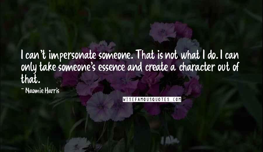 Naomie Harris Quotes: I can't impersonate someone. That is not what I do. I can only take someone's essence and create a character out of that.