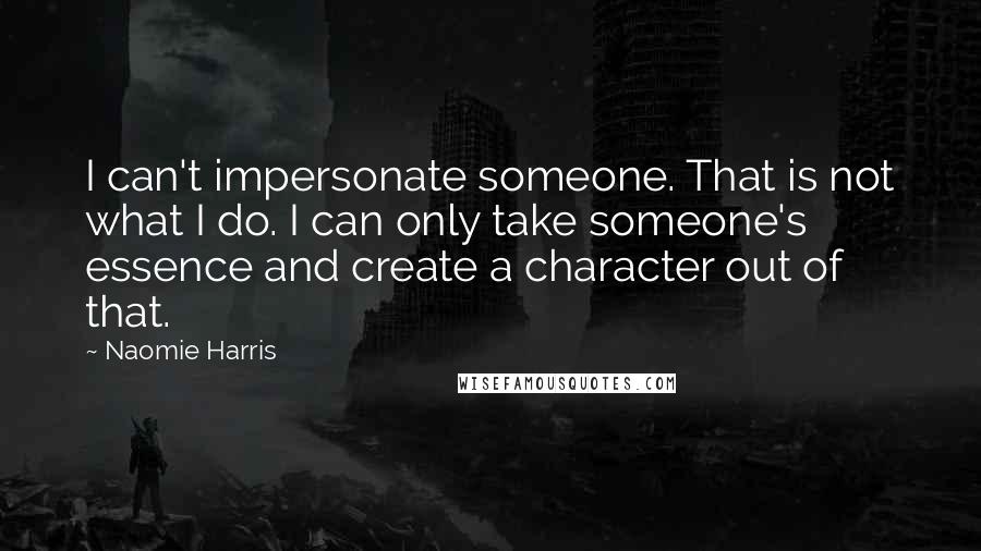 Naomie Harris Quotes: I can't impersonate someone. That is not what I do. I can only take someone's essence and create a character out of that.