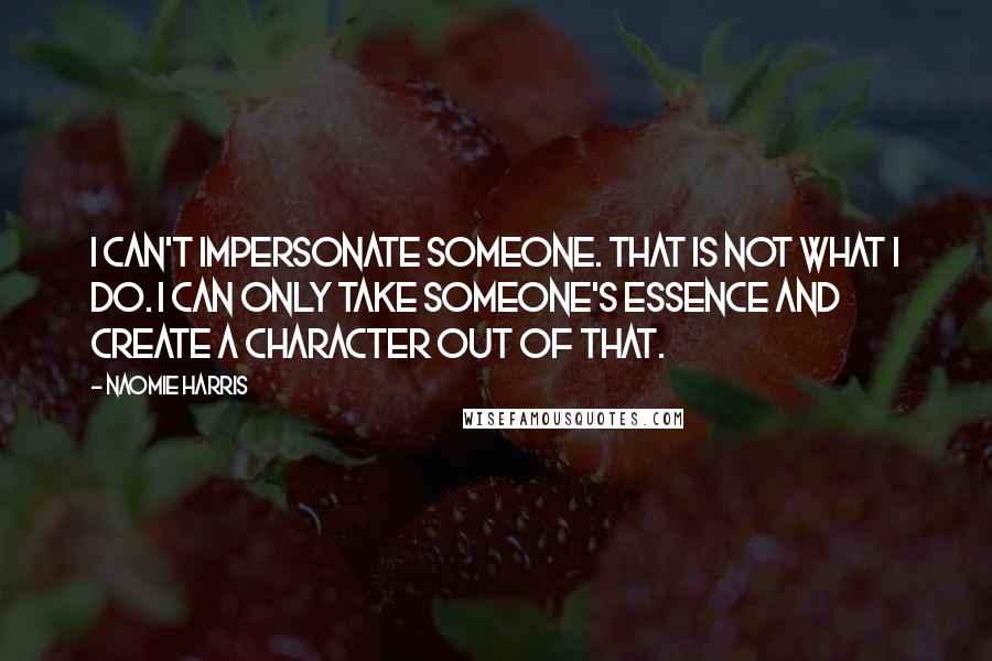Naomie Harris Quotes: I can't impersonate someone. That is not what I do. I can only take someone's essence and create a character out of that.