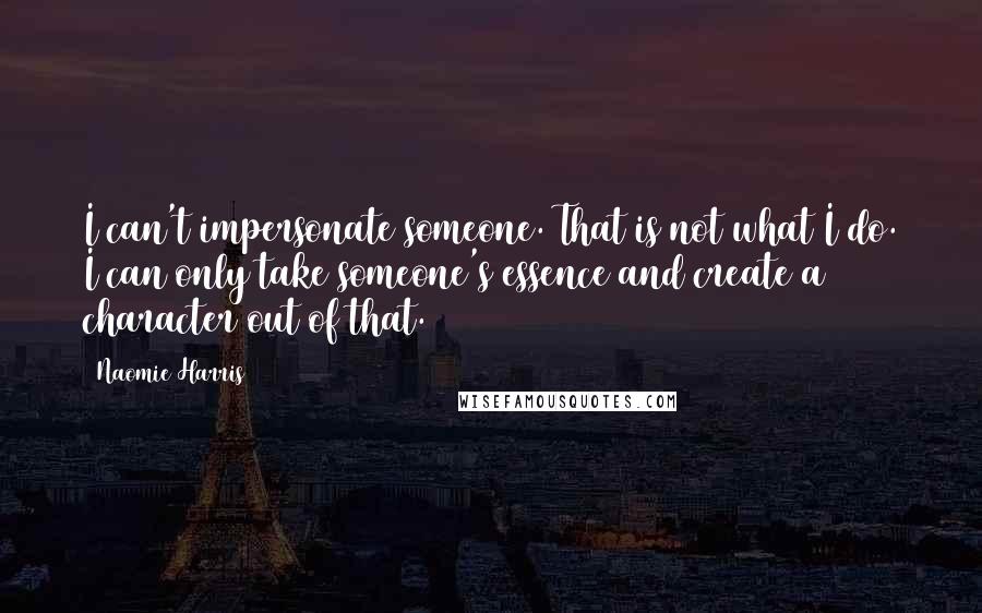 Naomie Harris Quotes: I can't impersonate someone. That is not what I do. I can only take someone's essence and create a character out of that.