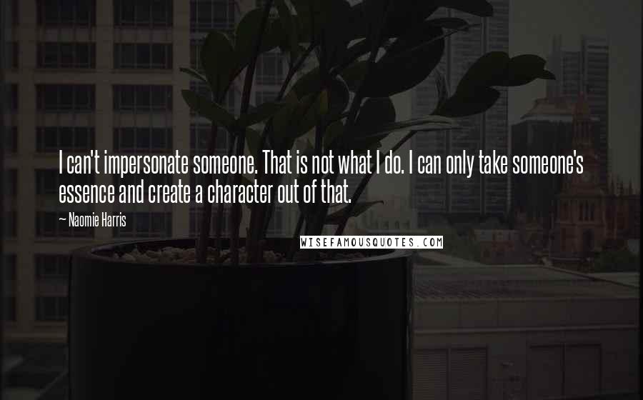 Naomie Harris Quotes: I can't impersonate someone. That is not what I do. I can only take someone's essence and create a character out of that.