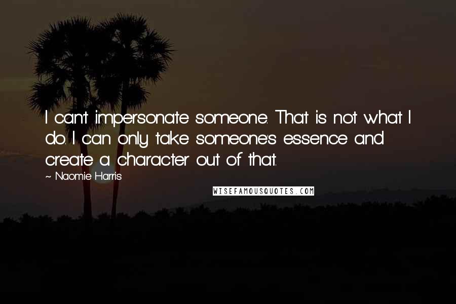 Naomie Harris Quotes: I can't impersonate someone. That is not what I do. I can only take someone's essence and create a character out of that.