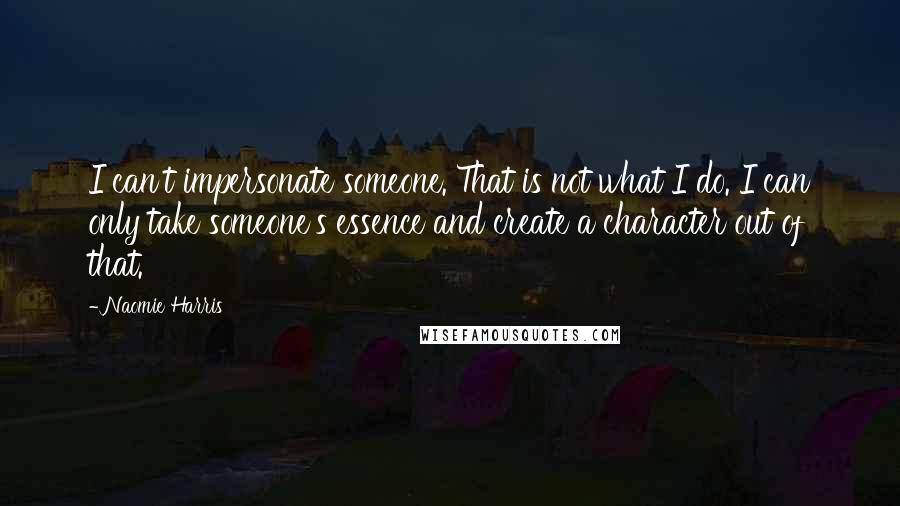 Naomie Harris Quotes: I can't impersonate someone. That is not what I do. I can only take someone's essence and create a character out of that.