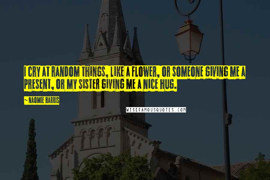 Naomie Harris Quotes: I cry at random things, like a flower, or someone giving me a present, or my sister giving me a nice hug.