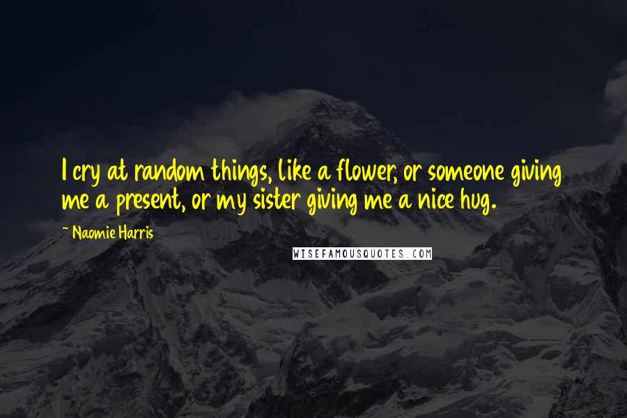 Naomie Harris Quotes: I cry at random things, like a flower, or someone giving me a present, or my sister giving me a nice hug.