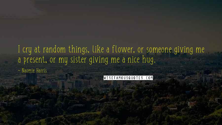 Naomie Harris Quotes: I cry at random things, like a flower, or someone giving me a present, or my sister giving me a nice hug.