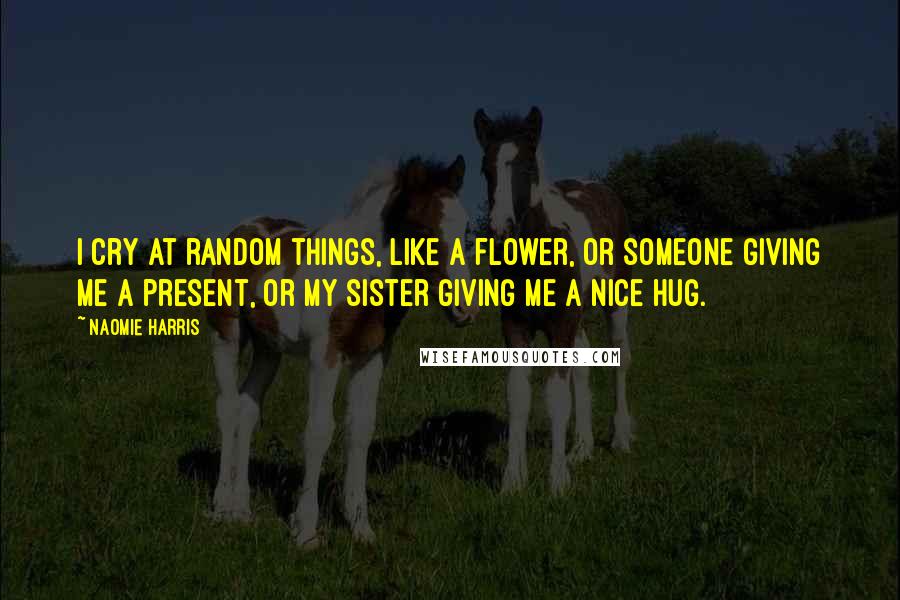 Naomie Harris Quotes: I cry at random things, like a flower, or someone giving me a present, or my sister giving me a nice hug.