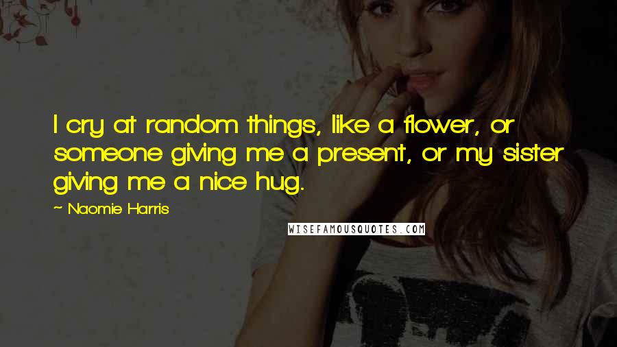 Naomie Harris Quotes: I cry at random things, like a flower, or someone giving me a present, or my sister giving me a nice hug.