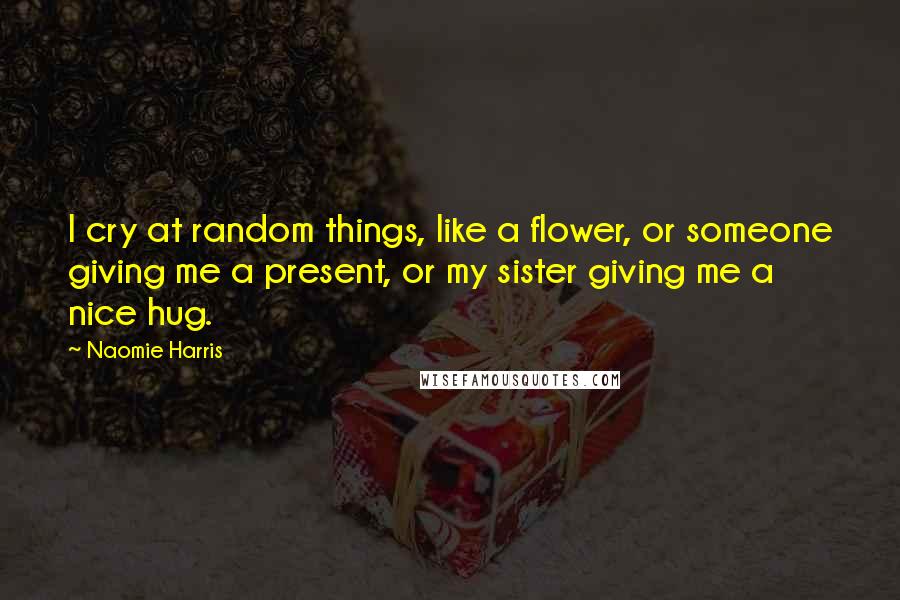 Naomie Harris Quotes: I cry at random things, like a flower, or someone giving me a present, or my sister giving me a nice hug.