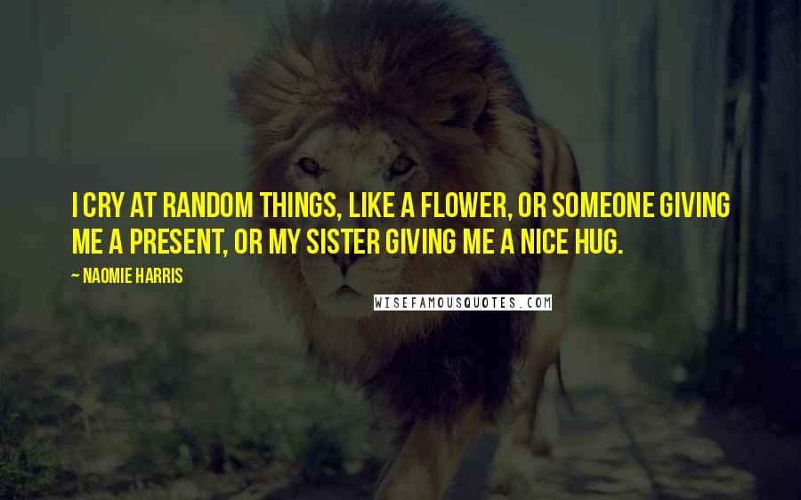 Naomie Harris Quotes: I cry at random things, like a flower, or someone giving me a present, or my sister giving me a nice hug.