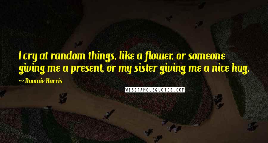 Naomie Harris Quotes: I cry at random things, like a flower, or someone giving me a present, or my sister giving me a nice hug.