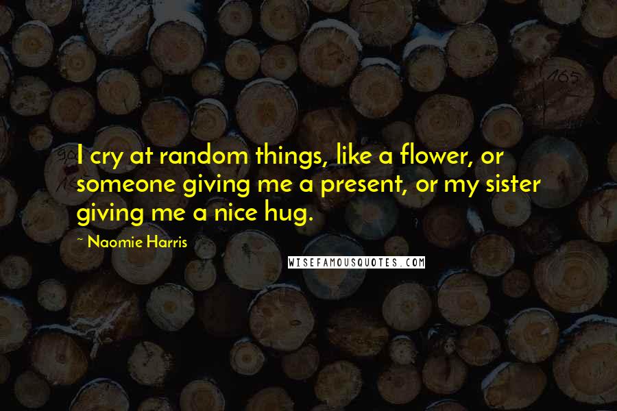 Naomie Harris Quotes: I cry at random things, like a flower, or someone giving me a present, or my sister giving me a nice hug.