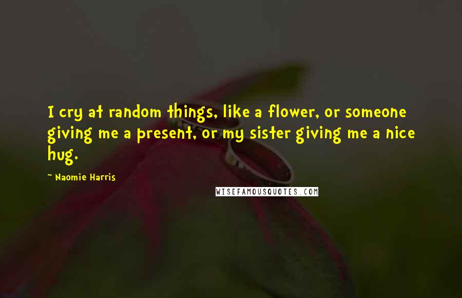 Naomie Harris Quotes: I cry at random things, like a flower, or someone giving me a present, or my sister giving me a nice hug.