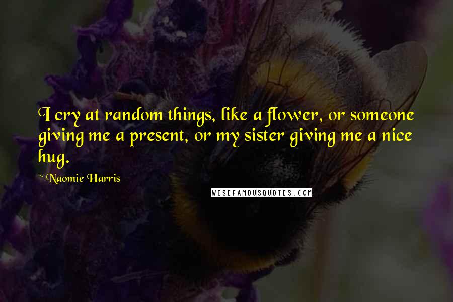 Naomie Harris Quotes: I cry at random things, like a flower, or someone giving me a present, or my sister giving me a nice hug.