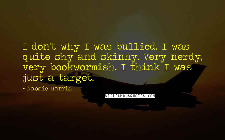 Naomie Harris Quotes: I don't why I was bullied. I was quite shy and skinny. Very nerdy, very bookwormish. I think I was just a target.