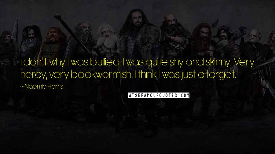 Naomie Harris Quotes: I don't why I was bullied. I was quite shy and skinny. Very nerdy, very bookwormish. I think I was just a target.