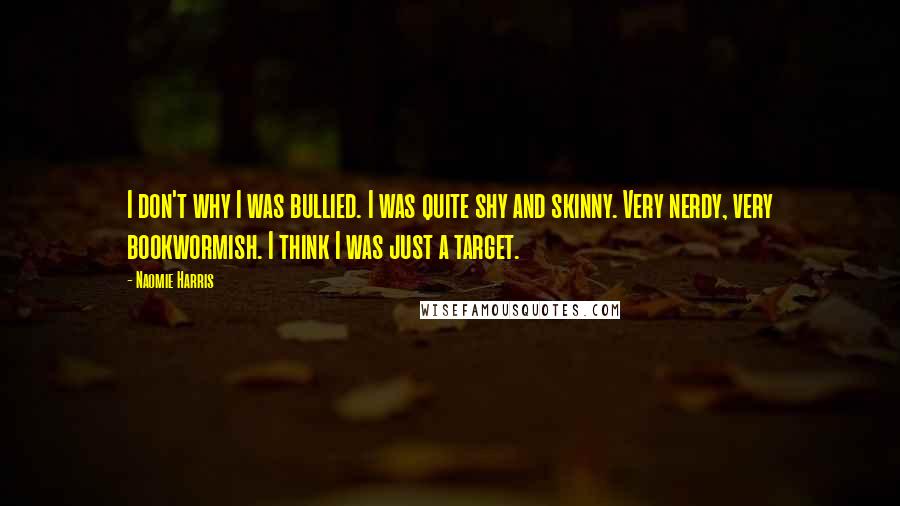 Naomie Harris Quotes: I don't why I was bullied. I was quite shy and skinny. Very nerdy, very bookwormish. I think I was just a target.