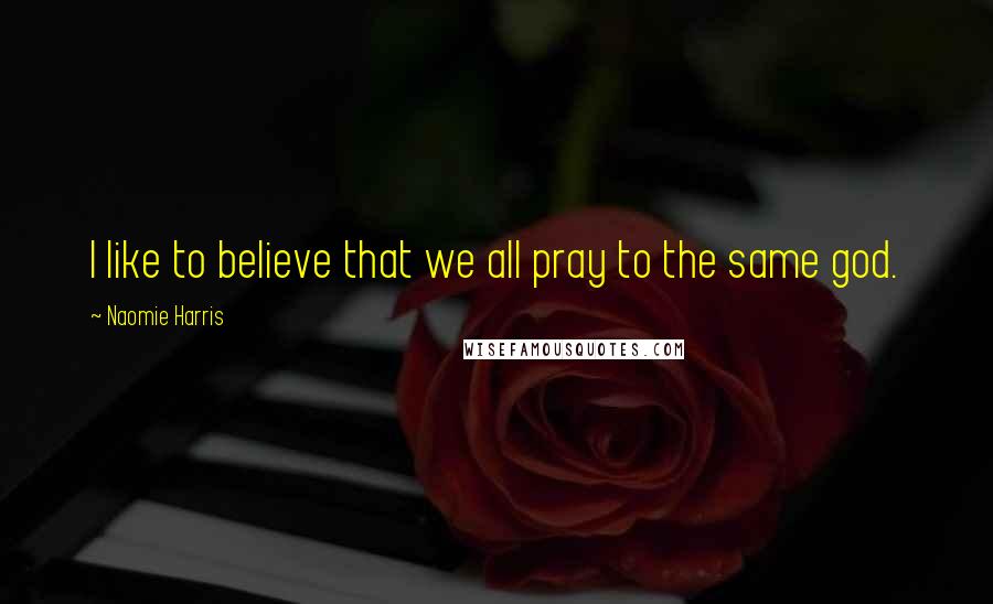 Naomie Harris Quotes: I like to believe that we all pray to the same god.