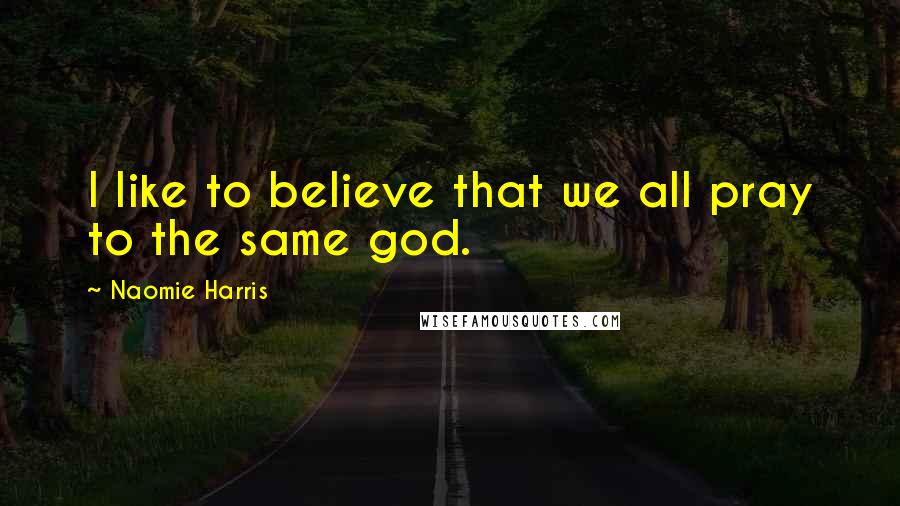 Naomie Harris Quotes: I like to believe that we all pray to the same god.