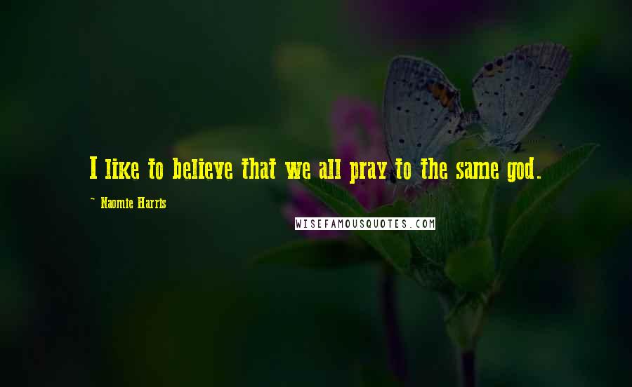 Naomie Harris Quotes: I like to believe that we all pray to the same god.