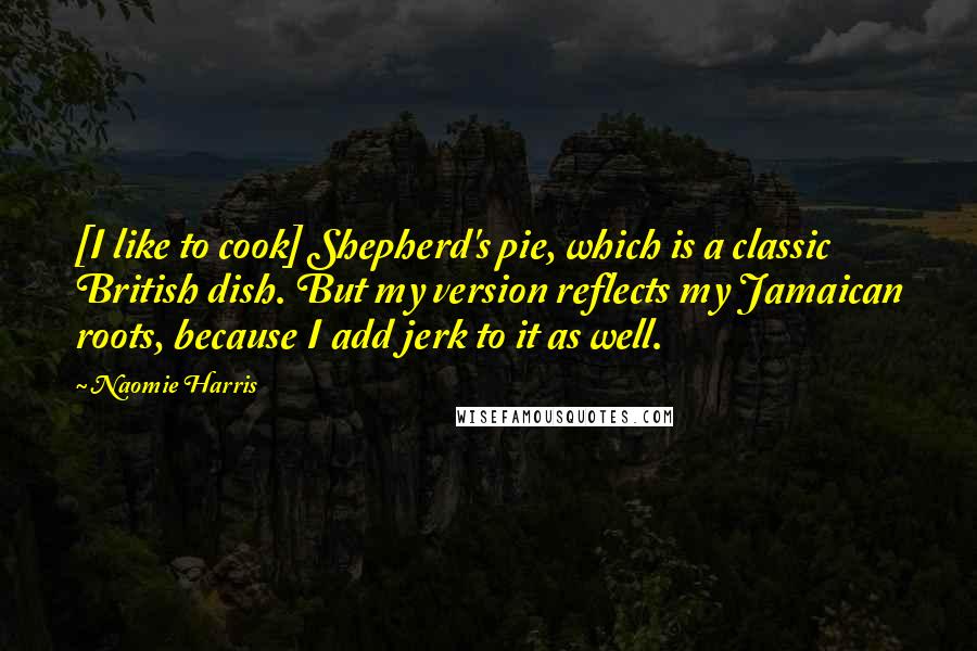 Naomie Harris Quotes: [I like to cook] Shepherd's pie, which is a classic British dish. But my version reflects my Jamaican roots, because I add jerk to it as well.